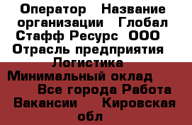 Оператор › Название организации ­ Глобал Стафф Ресурс, ООО › Отрасль предприятия ­ Логистика › Минимальный оклад ­ 51 000 - Все города Работа » Вакансии   . Кировская обл.